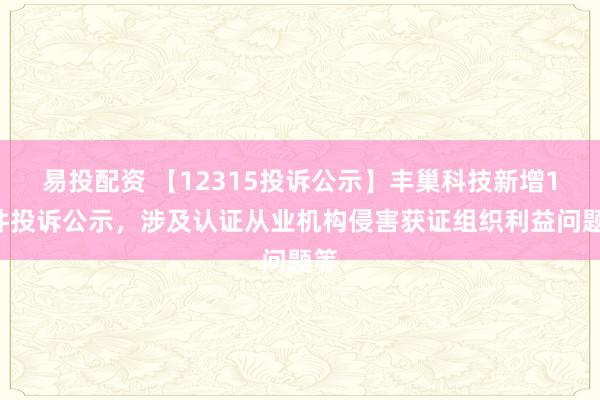 易投配资 【12315投诉公示】丰巢科技新增13件投诉公示，涉及认证从业机构侵害获证组织利益问题等