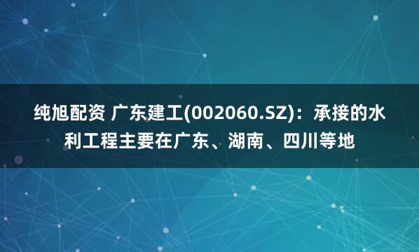 纯旭配资 广东建工(002060.SZ)：承接的水利工程主要在广东、湖南、四川等地