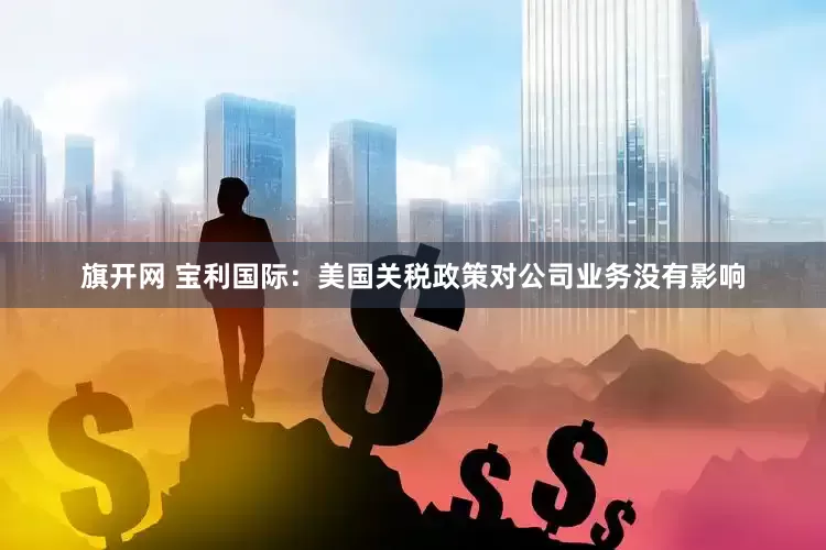 旗开网 宝利国际：美国关税政策对公司业务没有影响