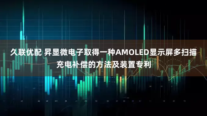 久联优配 昇显微电子取得一种AMOLED显示屏多扫描充电补偿的方法及装置专利