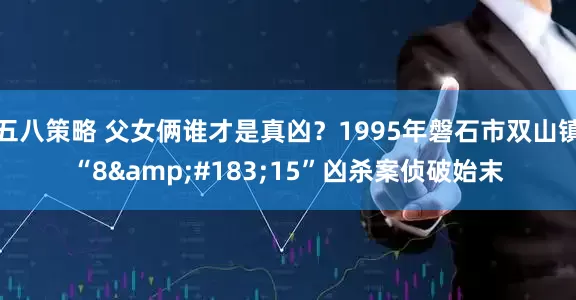 五八策略 父女俩谁才是真凶？1995年磐石市双山镇“8·15”凶杀案侦破始末