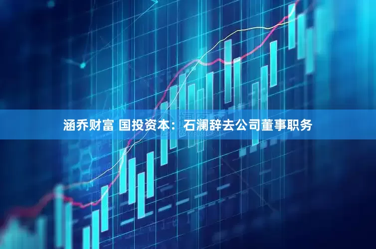 涵乔财富 国投资本：石澜辞去公司董事职务