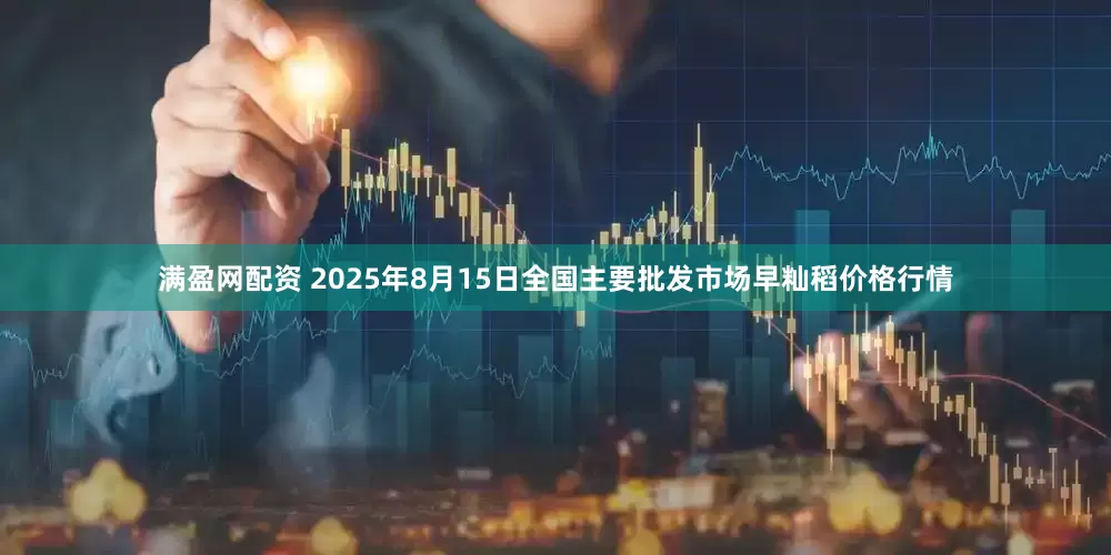 满盈网配资 2025年8月15日全国主要批发市场早籼稻价格行情