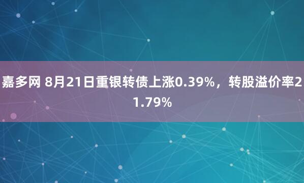 嘉多网 8月21日重银转债上涨0.39%，转股溢价率21.79%