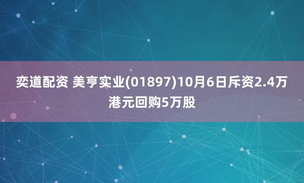 奕道配资 美亨实业(01897)10月6日斥资2.4万港元回购5万股