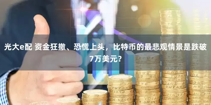光大e配 资金狂撤、恐慌上头，比特币的最悲观情景是跌破7万美元？