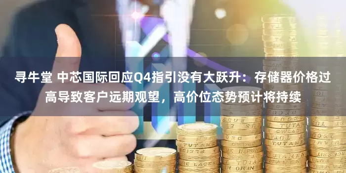 寻牛堂 中芯国际回应Q4指引没有大跃升：存储器价格过高导致客户远期观望，高价位态势预计将持续