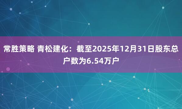 常胜策略 青松建化：截至2025年12月31日股东总户数为6.54万户