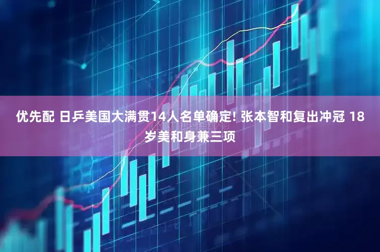 优先配 日乒美国大满贯14人名单确定! 张本智和复出冲冠 18岁美和身兼三项