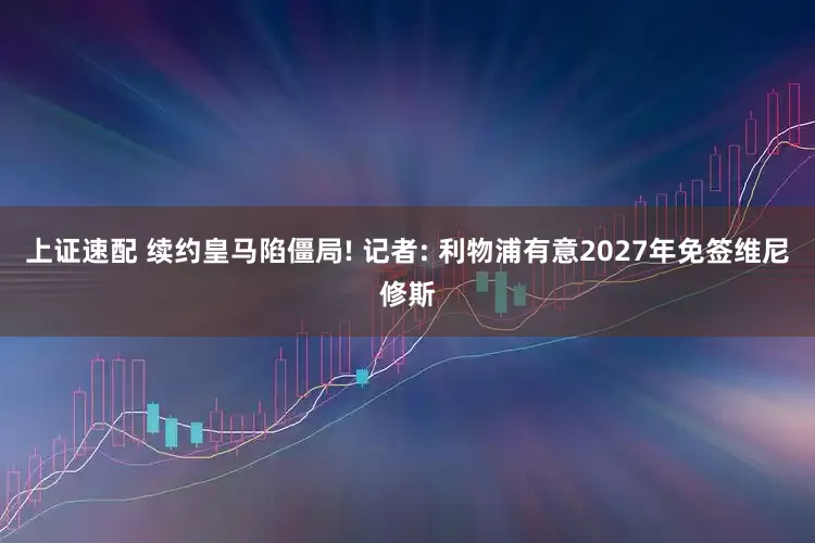 上证速配 续约皇马陷僵局! 记者: 利物浦有意2027年免签维尼修斯