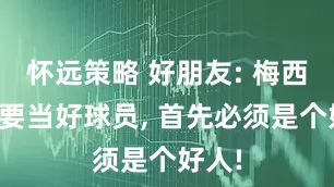怀远策略 好朋友: 梅西总说要当好球员, 首先必须是个好人!