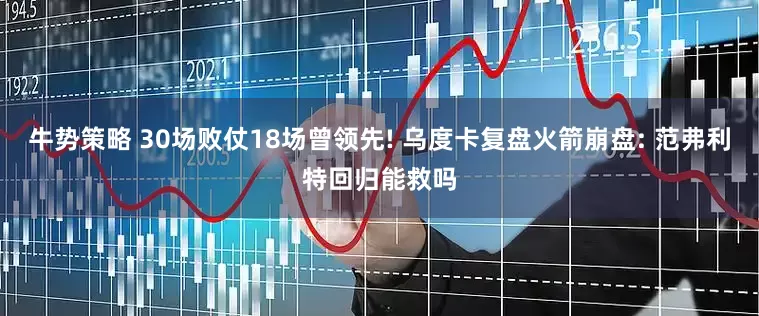 牛势策略 30场败仗18场曾领先! 乌度卡复盘火箭崩盘: 范弗利特回归能救吗