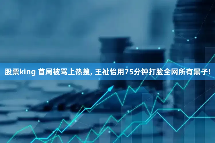 股票king 首局被骂上热搜, 王祉怡用75分钟打脸全网所有黑子!
