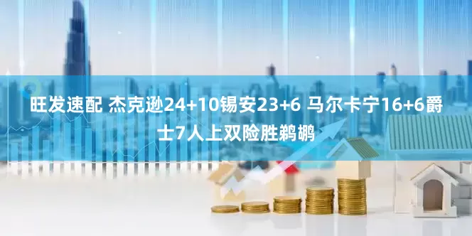 旺发速配 杰克逊24+10锡安23+6 马尔卡宁16+6爵士7人上双险胜鹈鹕